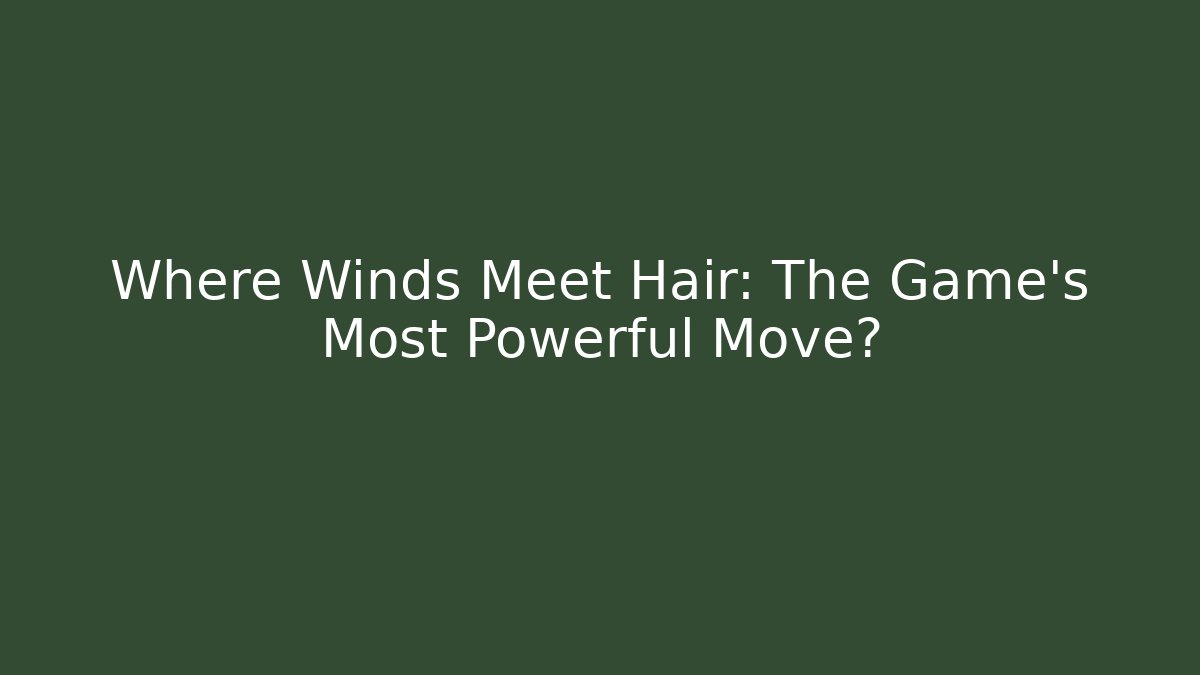 Where Winds Meet Hair: The Game's Most Powerful Move?