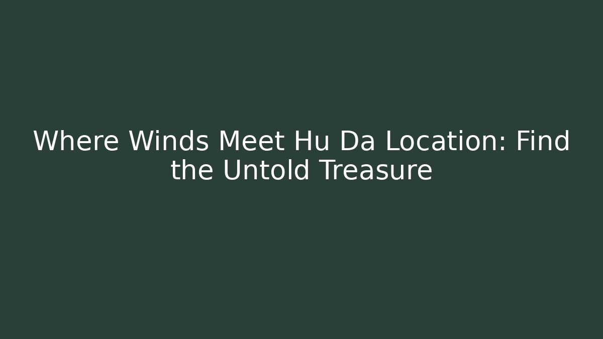 Where Winds Meet Hu Da Location: Find the Untold Treasure