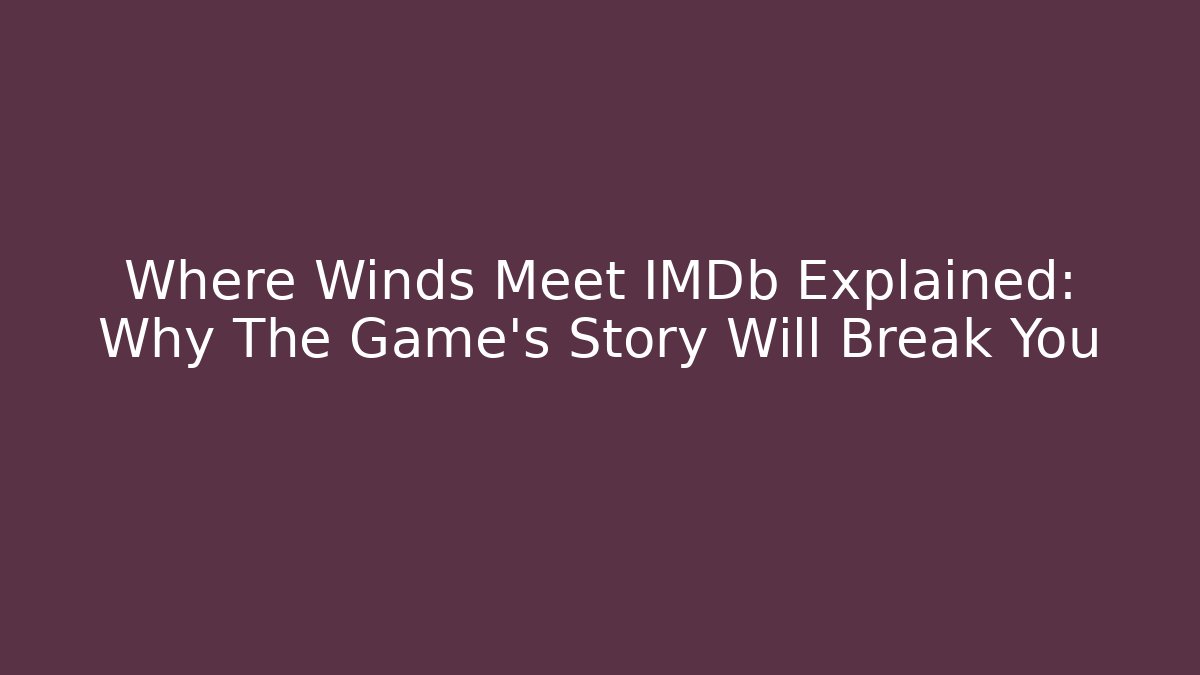 Where Winds Meet IMDb Explained: Why The Game's Story Will Break You