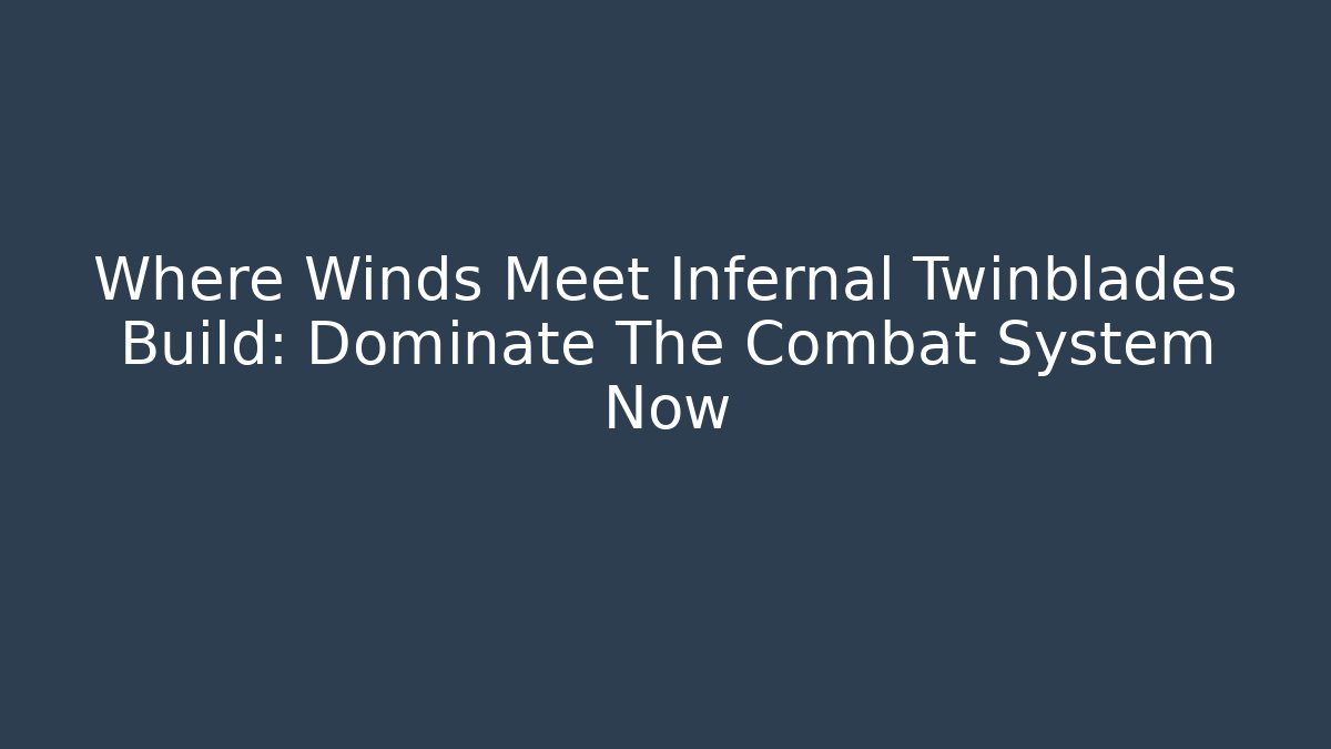 Where Winds Meet Infernal Twinblades Build: Dominate The Combat System Now
