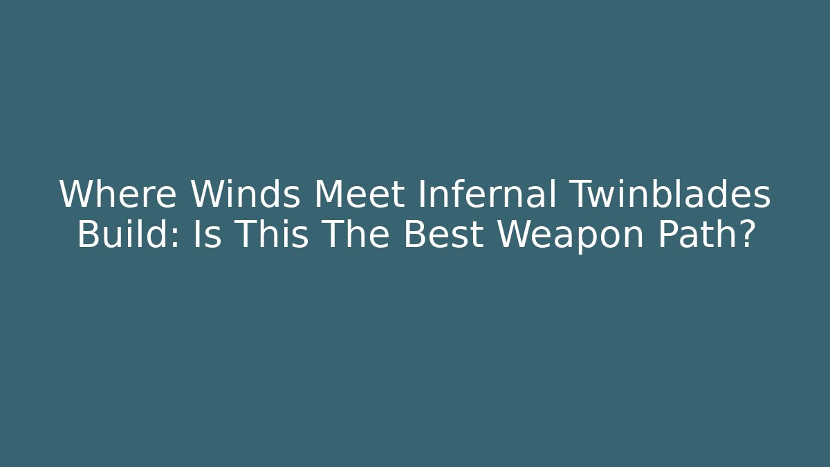 Where Winds Meet Infernal Twinblades Build: Is This The Best Weapon Path?