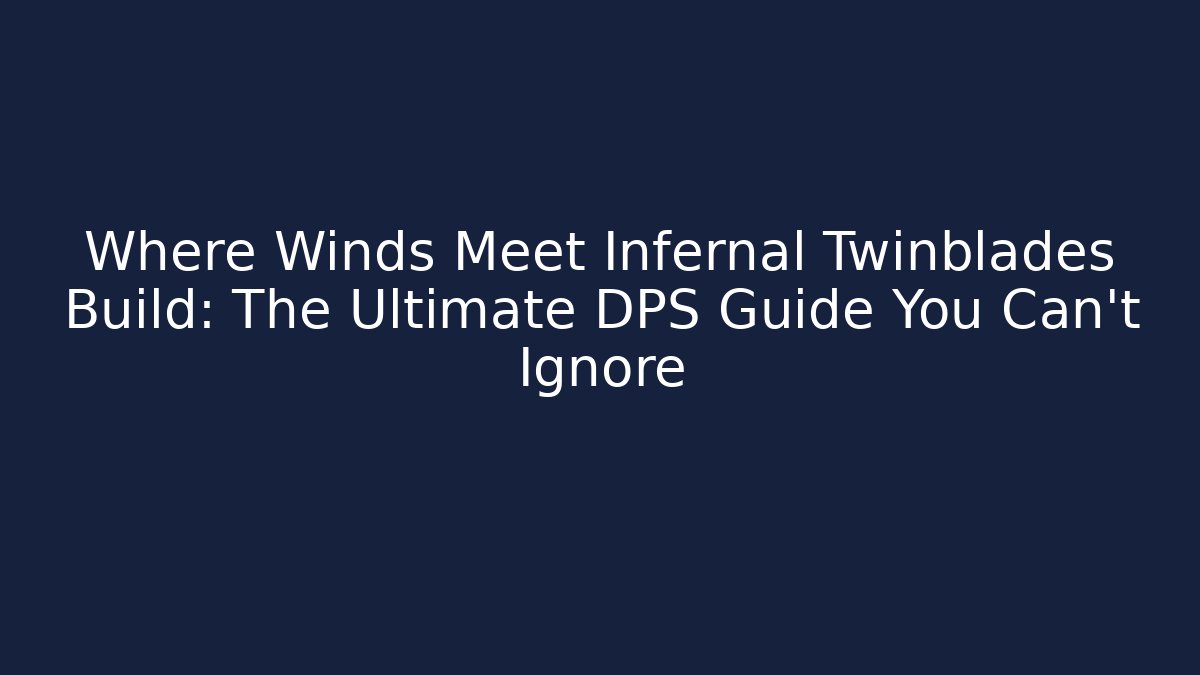 Where Winds Meet Infernal Twinblades Build: The Ultimate DPS Guide You Can't Ignore