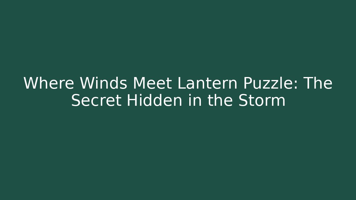 Where Winds Meet Lantern Puzzle: The Secret Hidden in the Storm