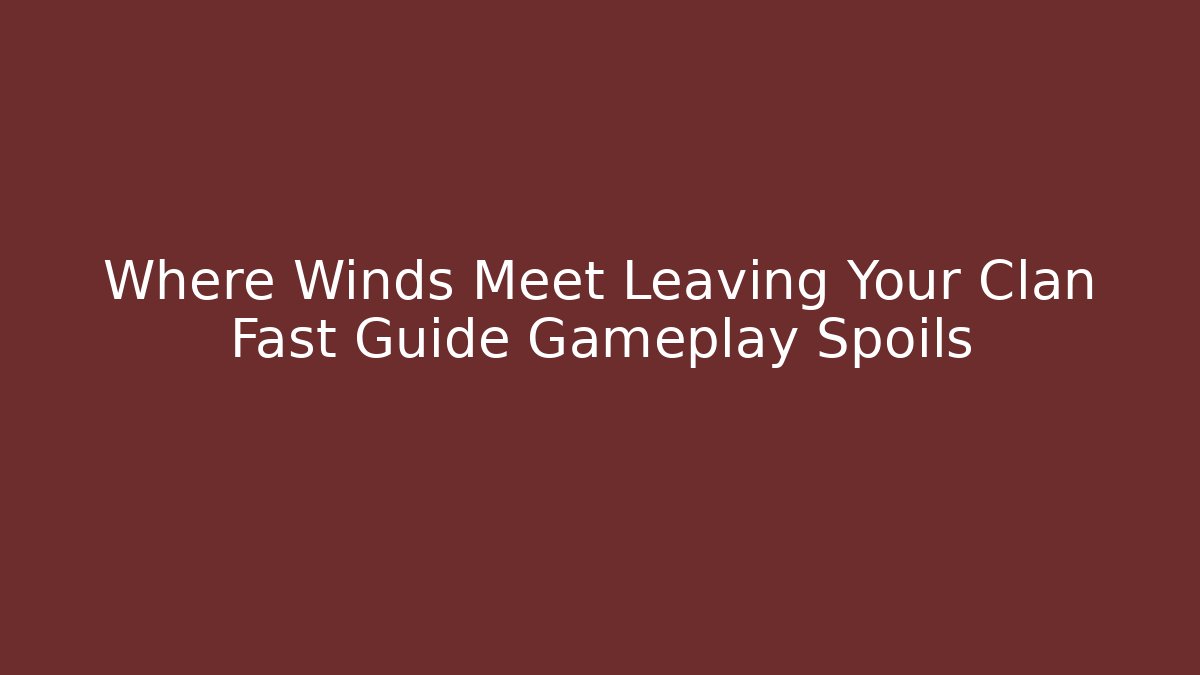 Where Winds Meet Leaving Your Clan Fast Guide Gameplay Spoils