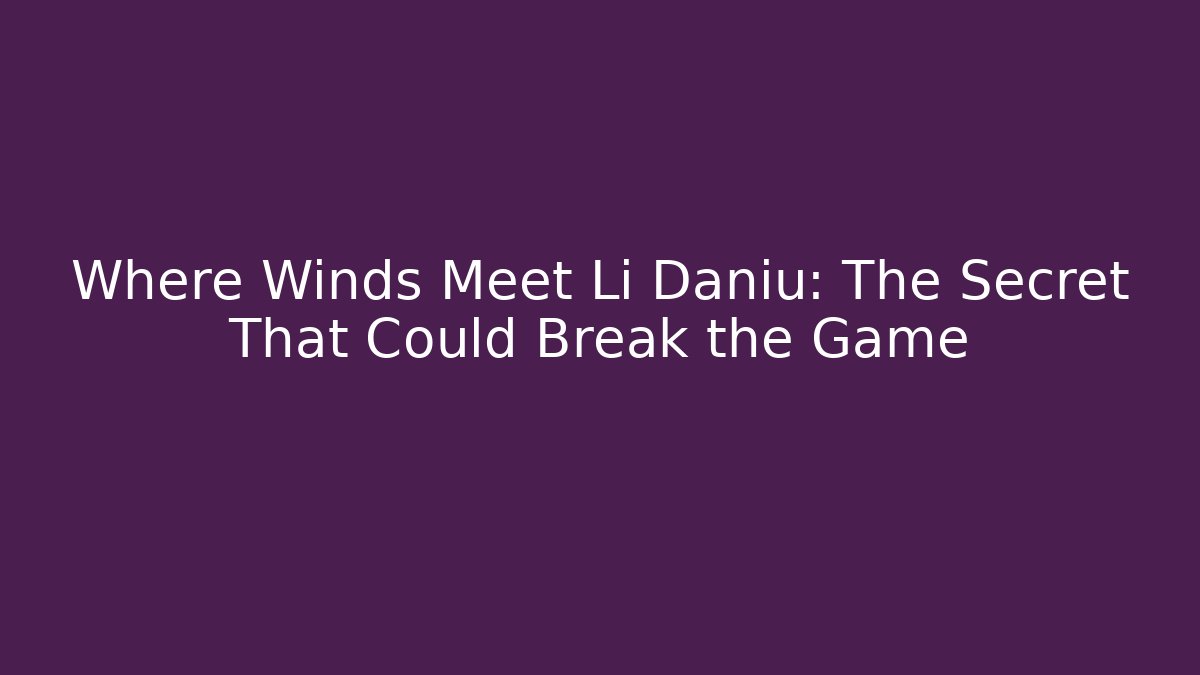 Where Winds Meet Li Daniu: The Secret That Could Break the Game