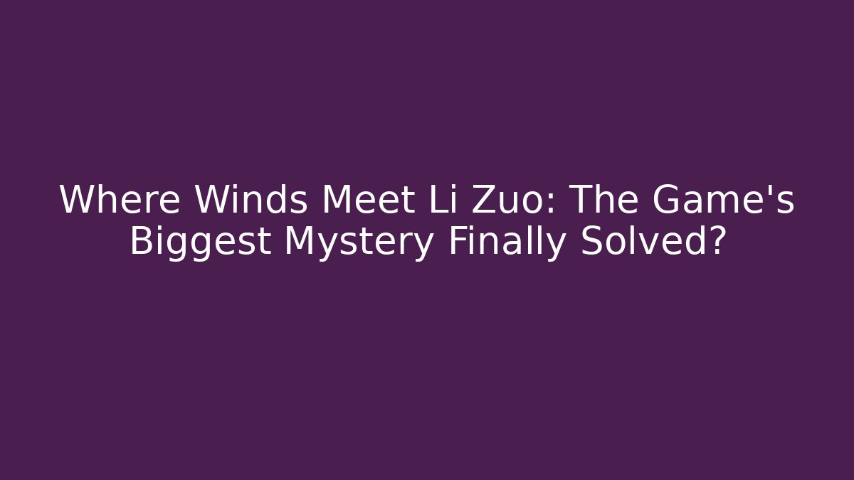 Where Winds Meet Li Zuo: The Game's Biggest Mystery Finally Solved?