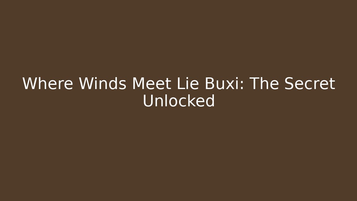 Where Winds Meet Lie Buxi: The Secret Unlocked