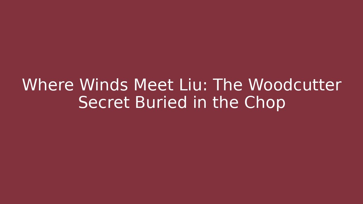 Where Winds Meet Liu: The Woodcutter Secret Buried in the Chop