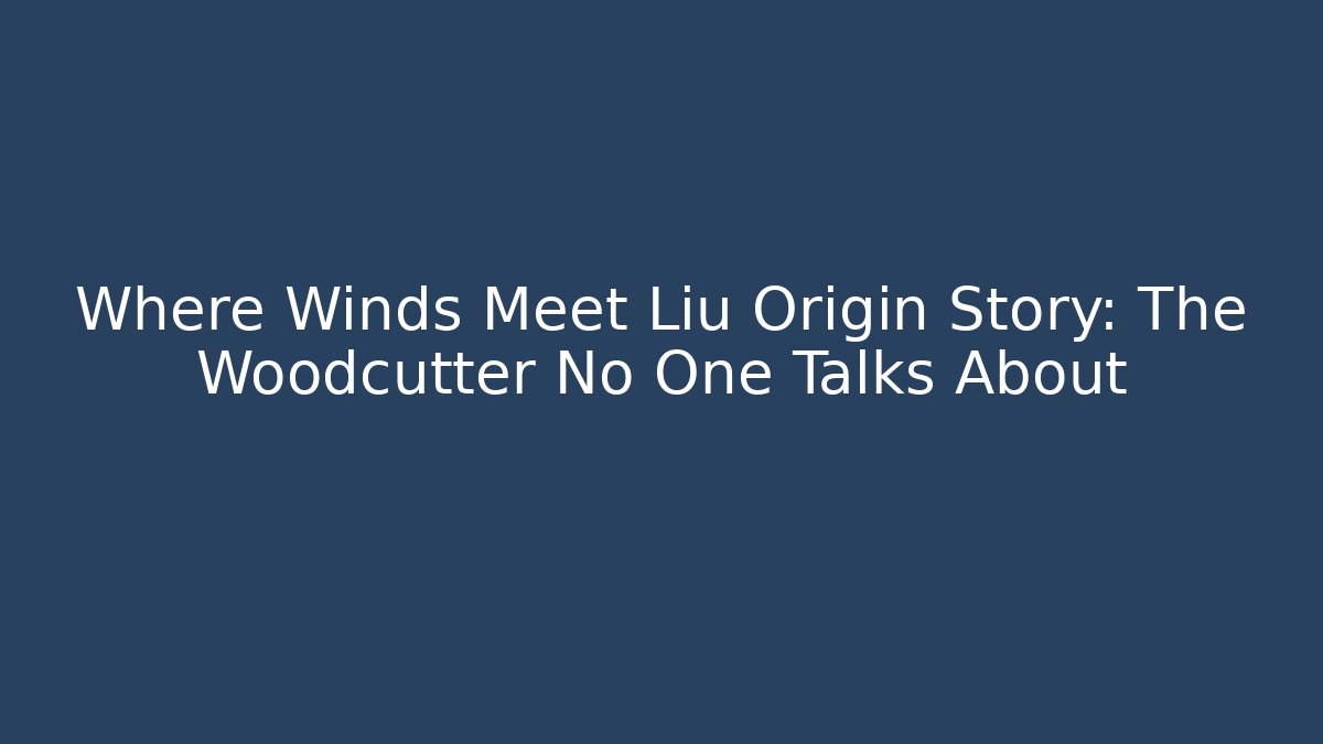 Where Winds Meet Liu Origin Story: The Woodcutter No One Talks About