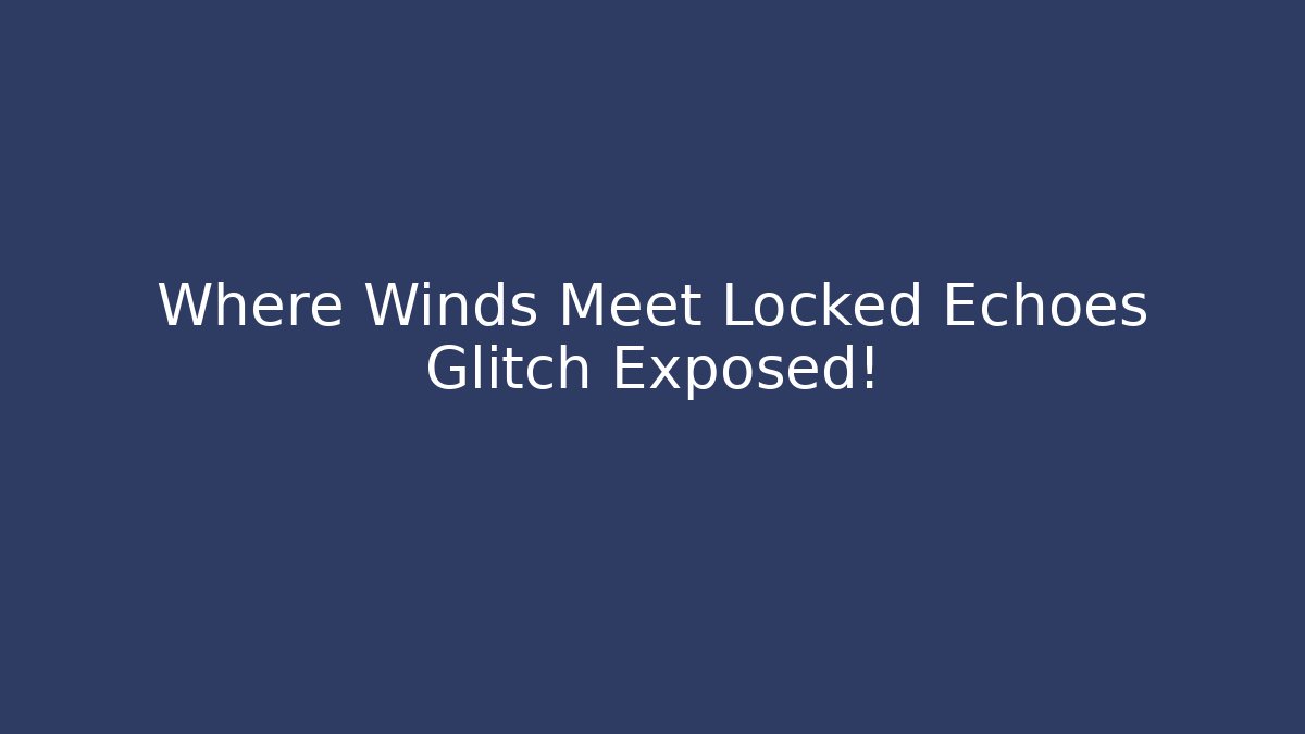 Where Winds Meet Locked Echoes Glitch Exposed!