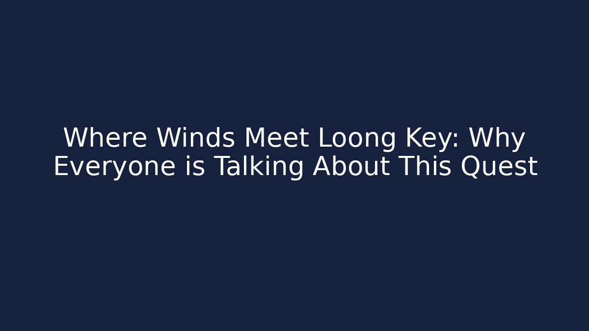 Where Winds Meet Loong Key: Why Everyone is Talking About This Quest