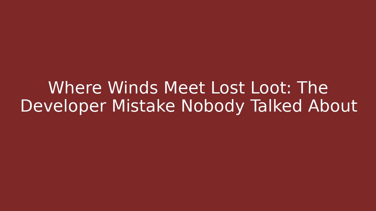 Where Winds Meet Lost Loot: The Developer Mistake Nobody Talked About