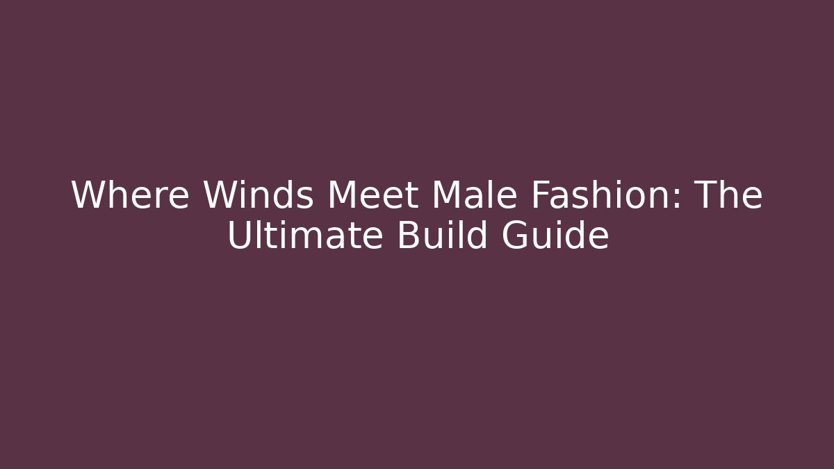 Where Winds Meet Male Fashion: The Ultimate Build Guide