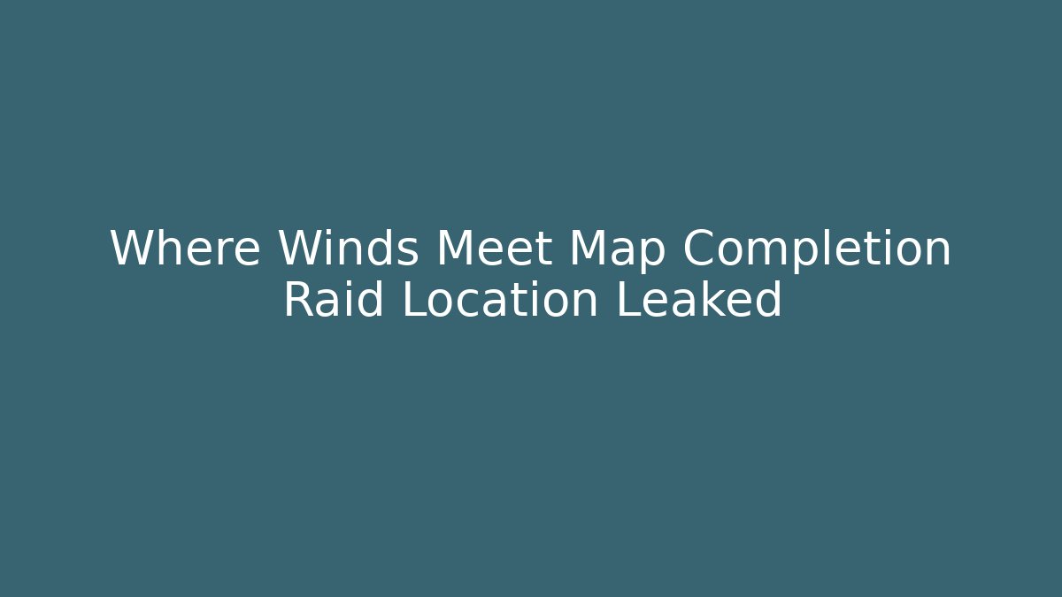 Where Winds Meet Map Completion Raid Location Leaked - Critter Realm