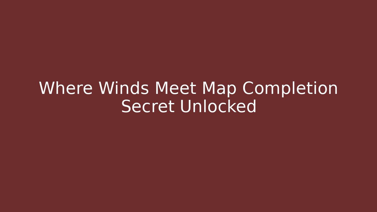 Where Winds Meet Map Completion Secret Unlocked