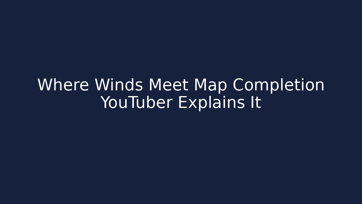 Where Winds Meet Map Completion YouTuber Explains It - Critter Realm