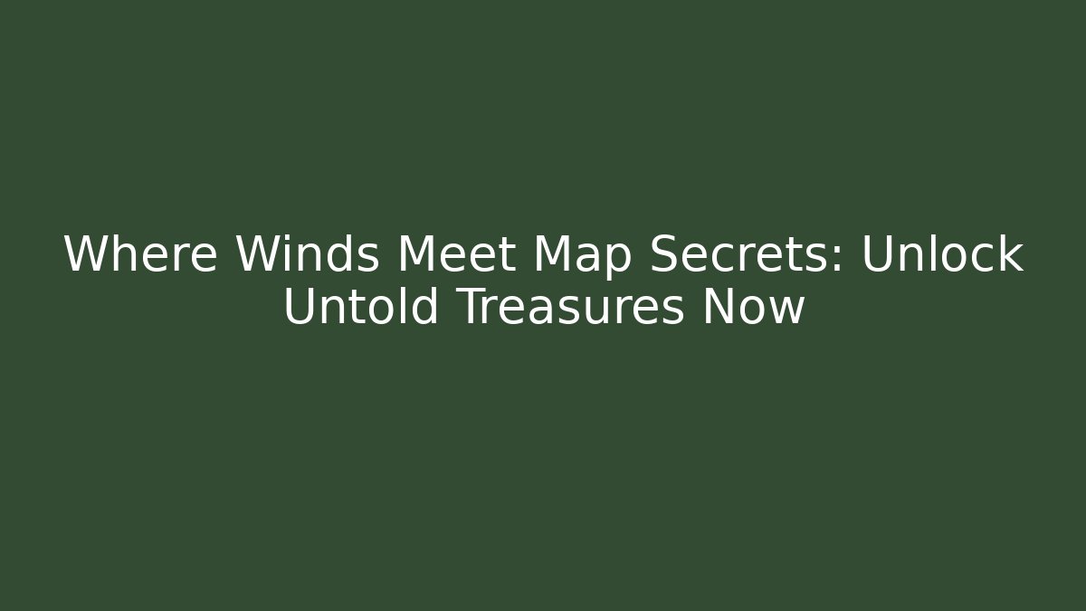 Where Winds Meet Map Secrets: Unlock Untold Treasures Now