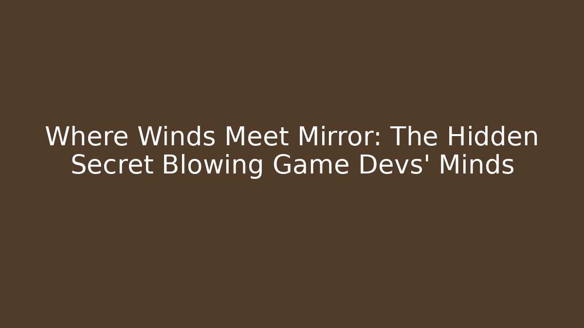 Where Winds Meet Mirror: The Hidden Secret Blowing Game Devs' Minds