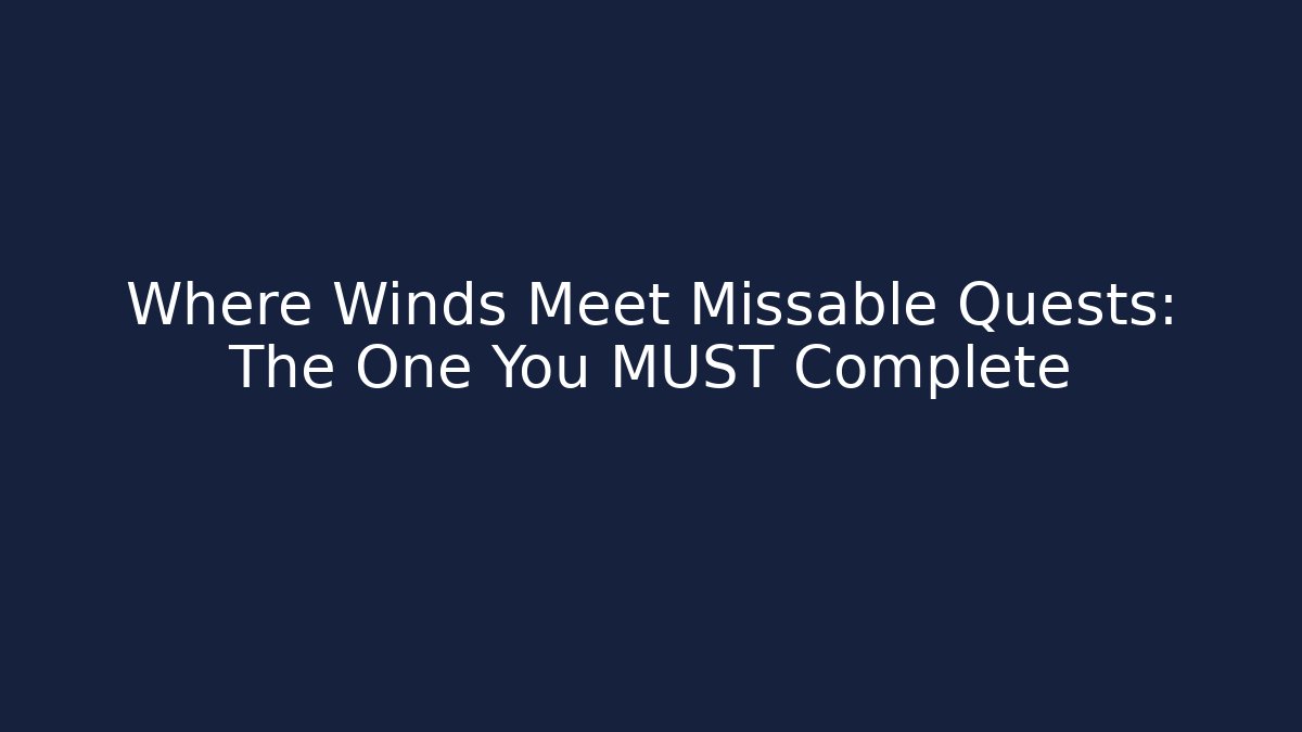Where Winds Meet Missable Quests: The One You MUST Complete