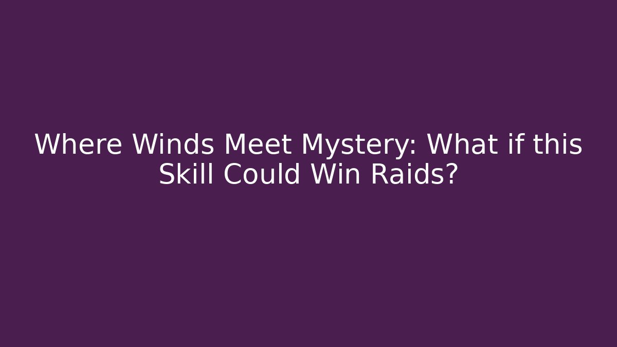 Where Winds Meet Mystery: What if this Skill Could Win Raids?