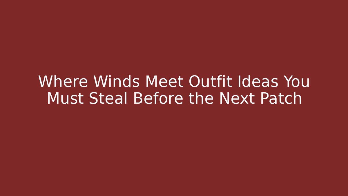 Where Winds Meet Outfit Ideas You Must Steal Before the Next Patch