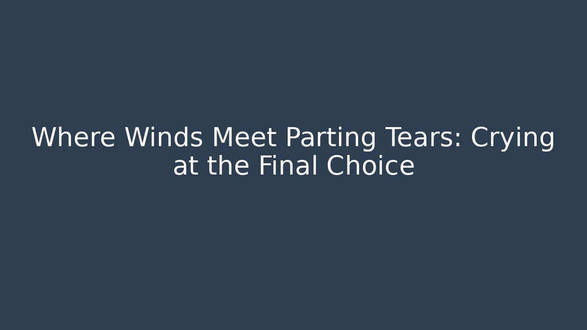 Where Winds Meet Parting Tears: Crying at the Final Choice