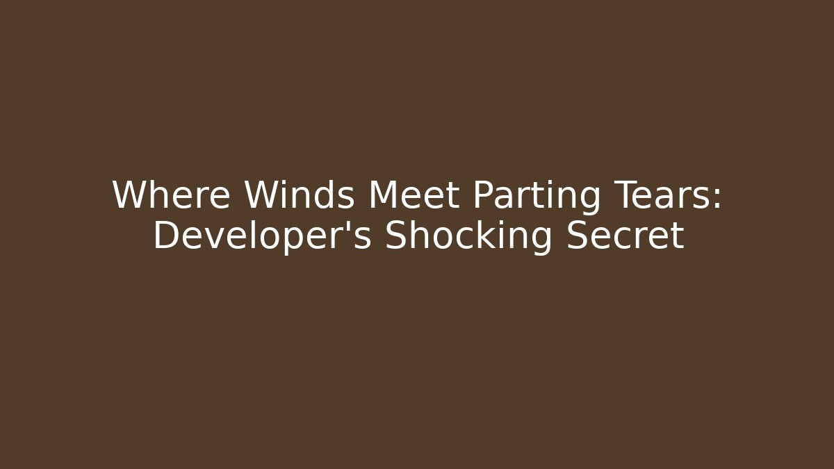 Where Winds Meet Parting Tears: Developer's Shocking Secret