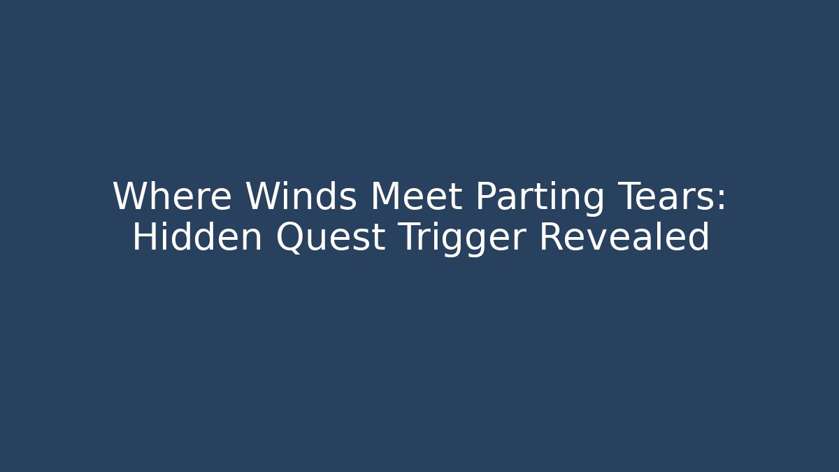 Where Winds Meet Parting Tears: Hidden Quest Trigger Revealed