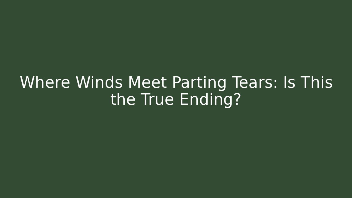 Where Winds Meet Parting Tears: Is This the True Ending?