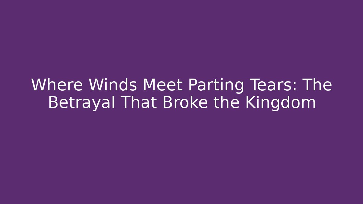 Where Winds Meet Parting Tears: The Betrayal That Broke the Kingdom