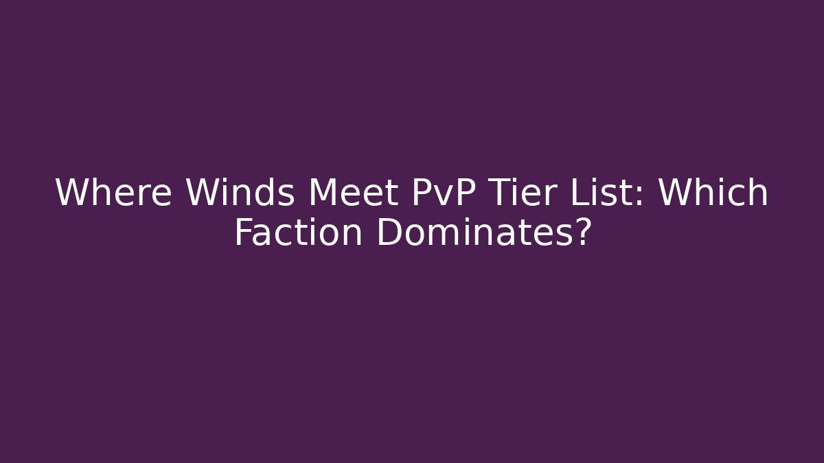 Where Winds Meet PvP Tier List: Which Faction Dominates?
