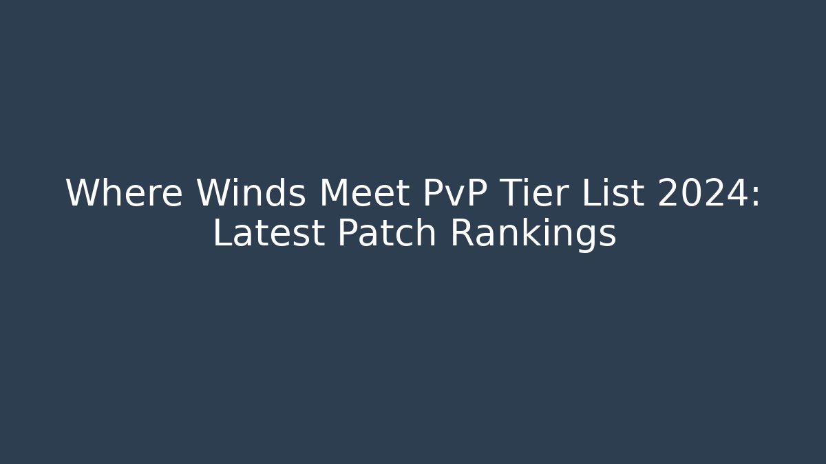 Where Winds Meet PvP Tier List 2024: Latest Patch Rankings