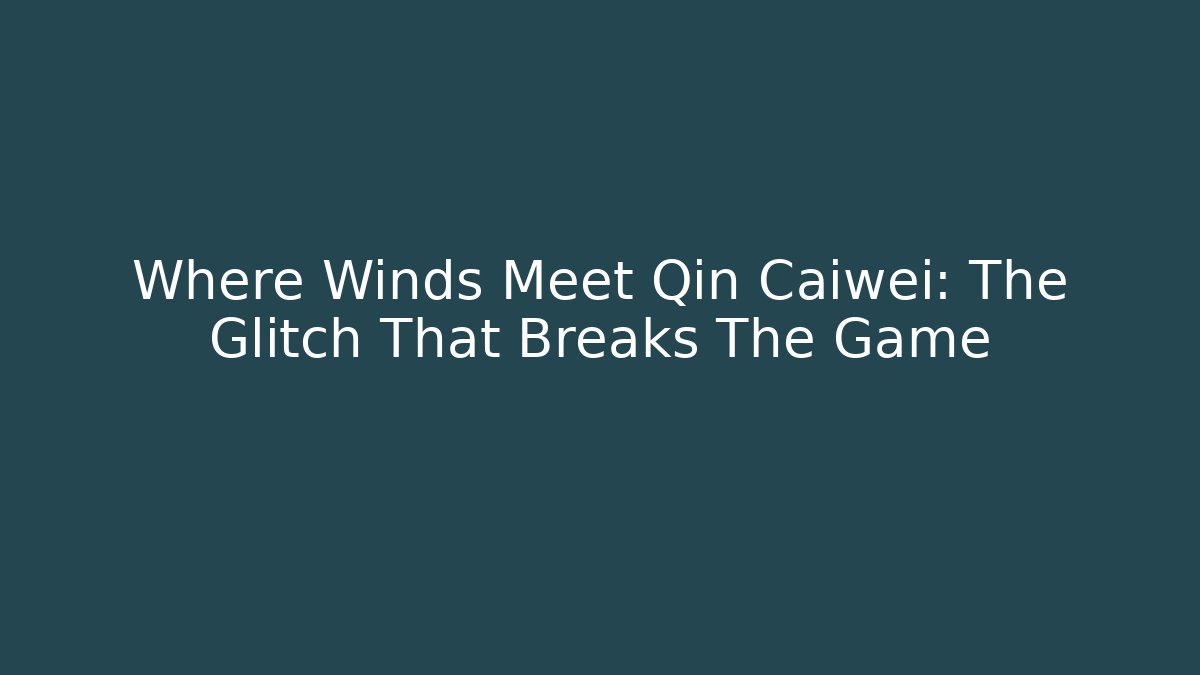 Where Winds Meet Qin Caiwei: The Glitch That Breaks The Game