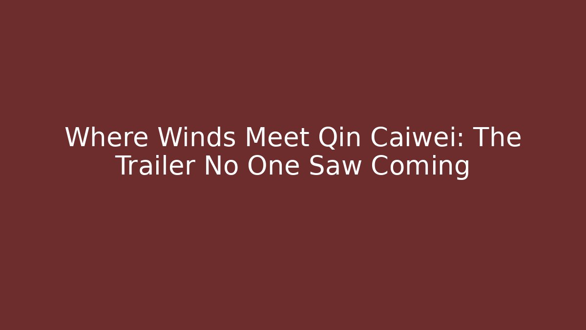 Where Winds Meet Qin Caiwei: The Trailer No One Saw Coming