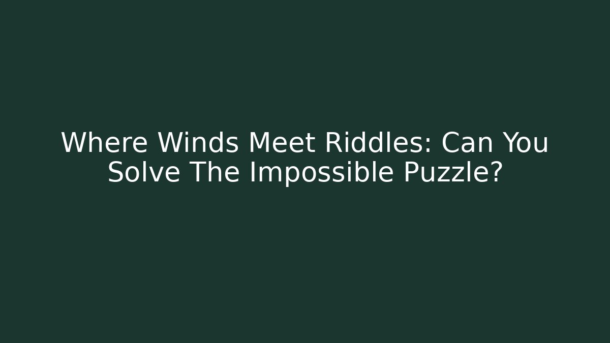 Where Winds Meet Riddles: Can You Solve The Impossible Puzzle?