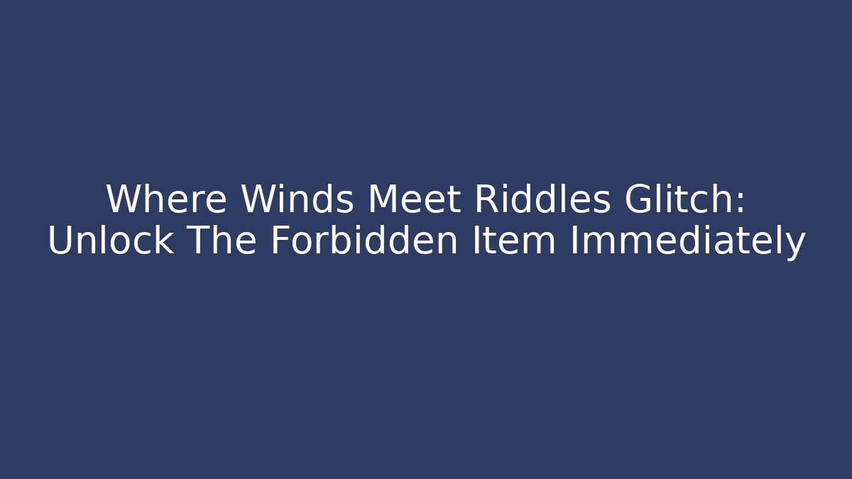 Where Winds Meet Riddles Glitch: Unlock The Forbidden Item Immediately