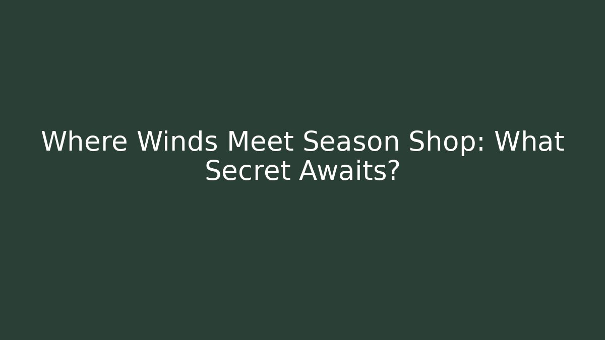 Where Winds Meet Season Shop: What Secret Awaits?