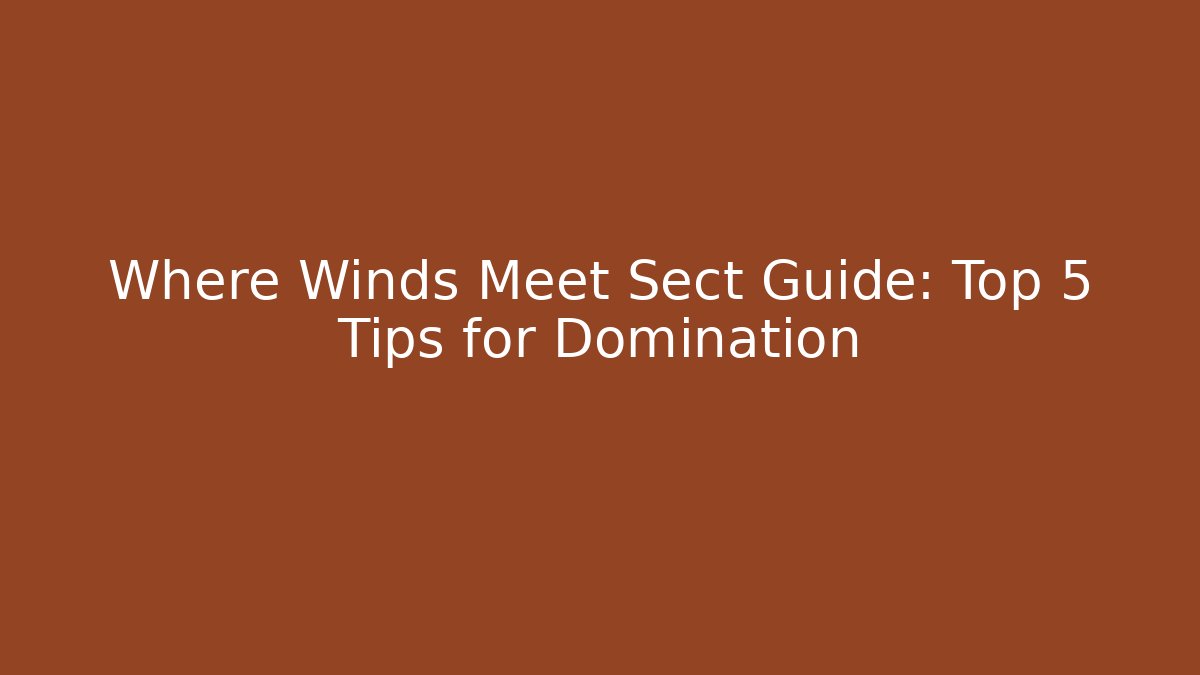 Where Winds Meet Sect Guide: Top 5 Tips for Domination