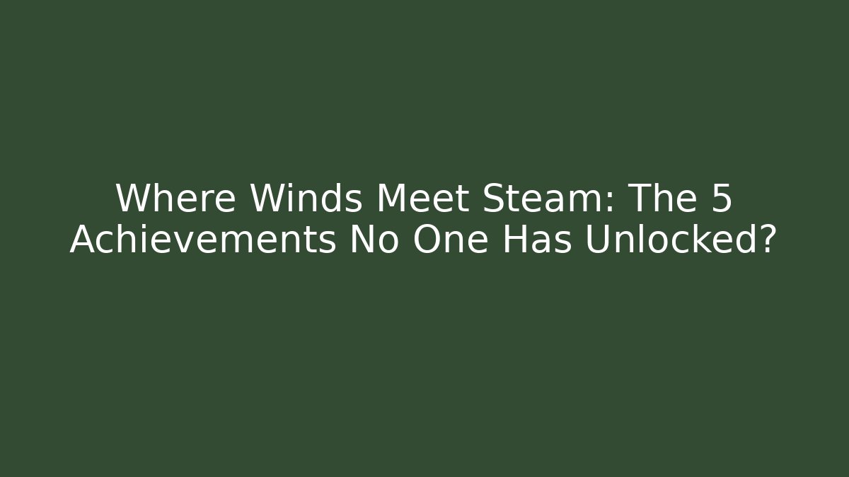 Where Winds Meet Steam: The 5 Achievements No One Has Unlocked?