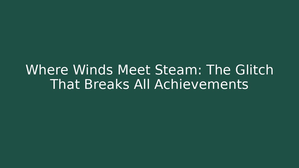 Where Winds Meet Steam: The Glitch That Breaks All Achievements