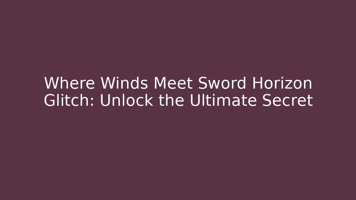Where Winds Meet Sword Horizon Glitch: Unlock the Ultimate Secret