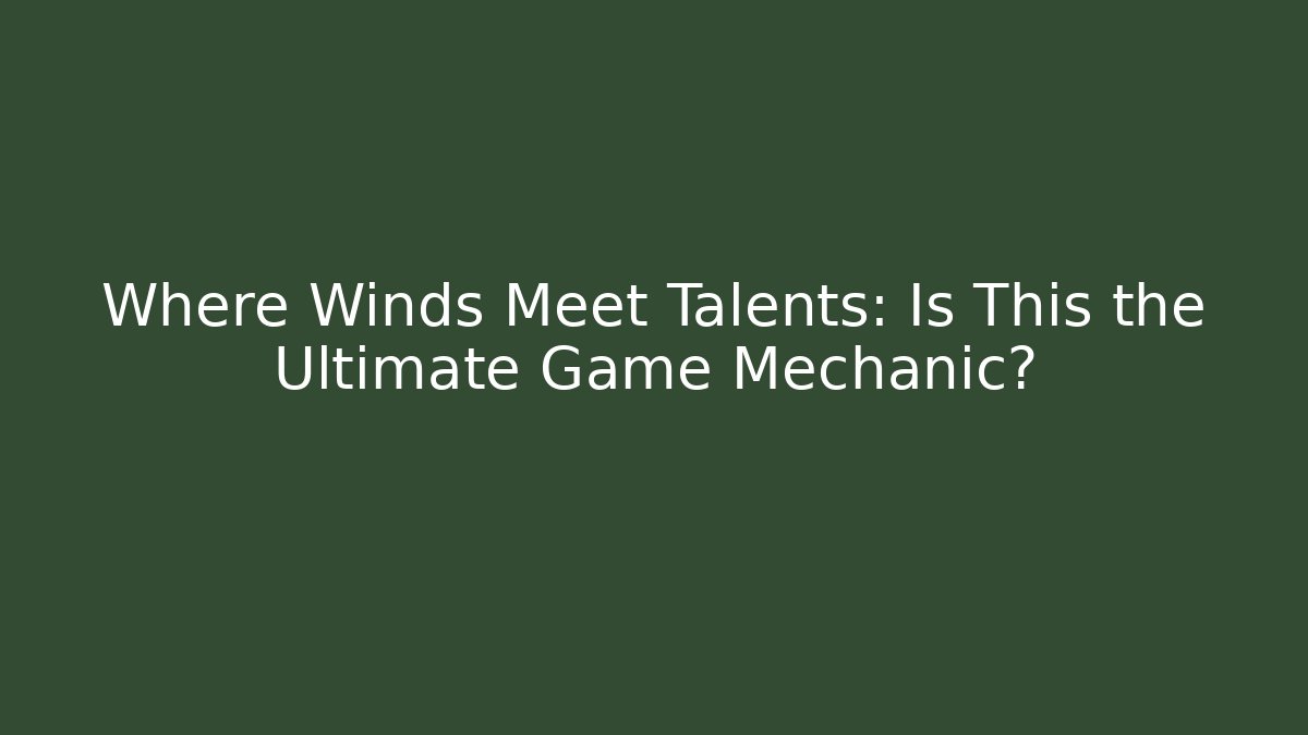 Where Winds Meet Talents: Is This the Ultimate Game Mechanic?