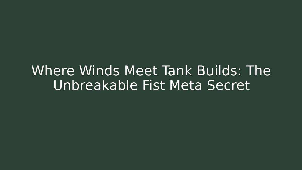 Where Winds Meet Tank Builds: The Unbreakable Fist Meta Secret