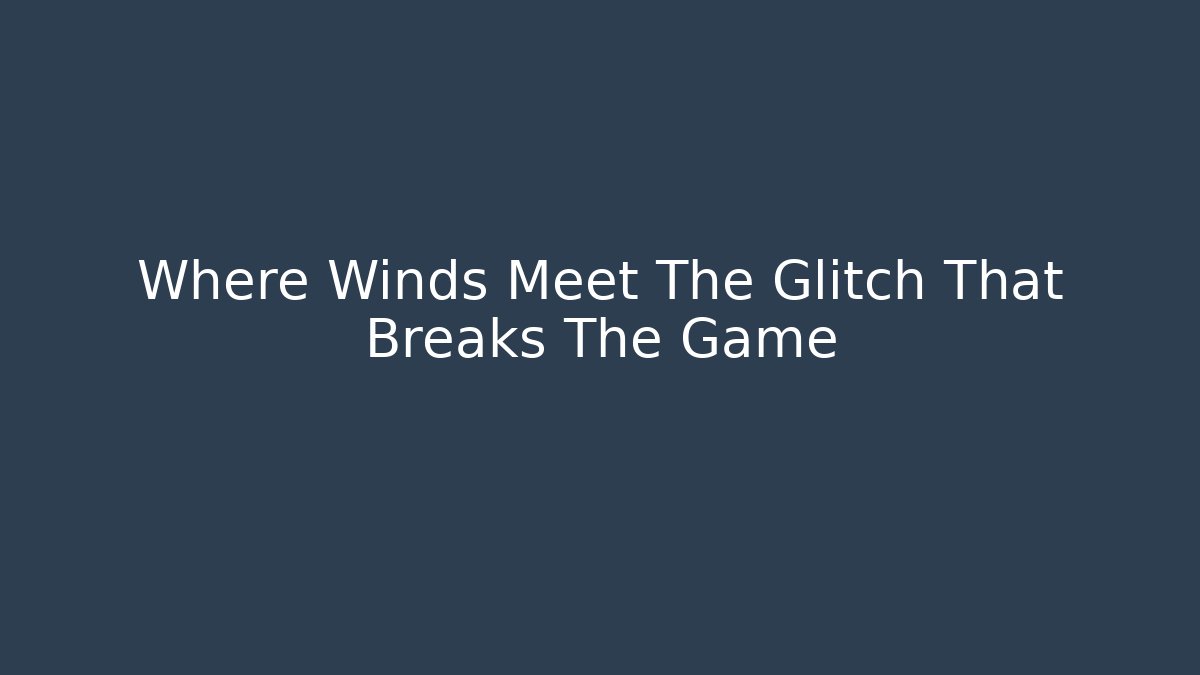 Where Winds Meet The Glitch That Breaks The Game