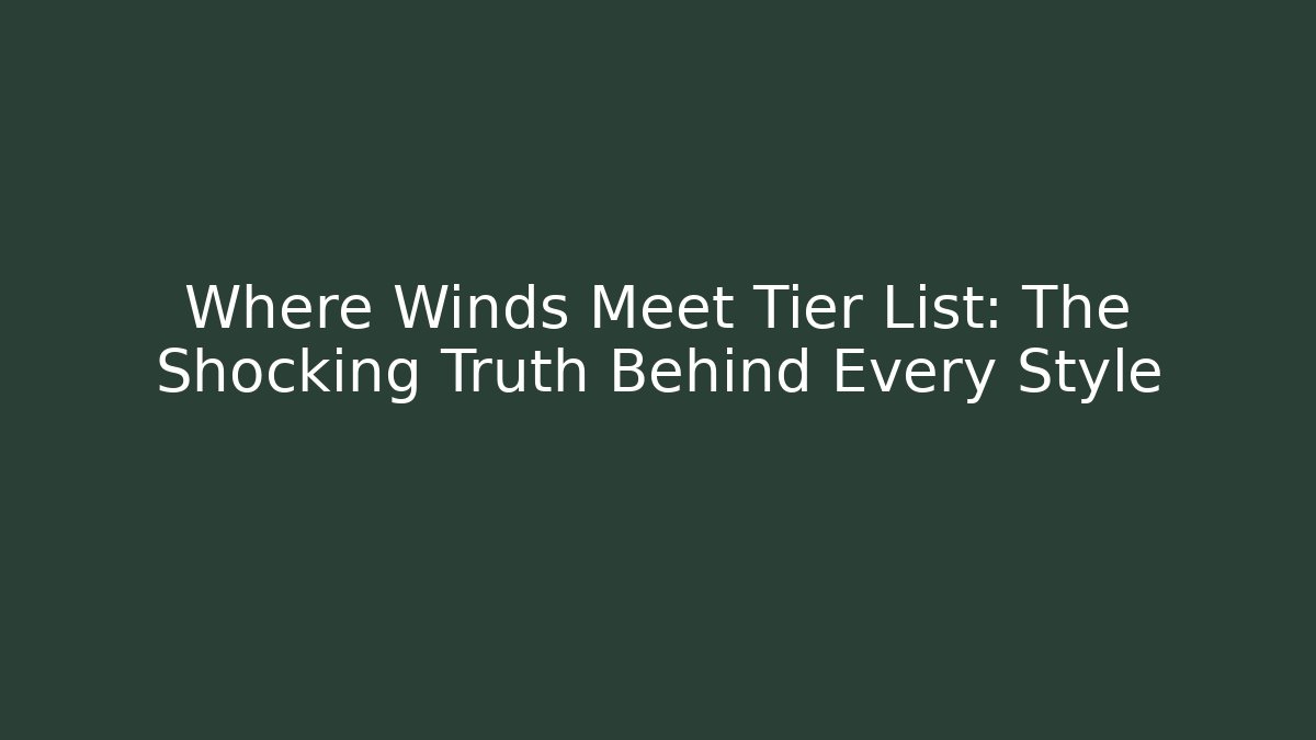 Where Winds Meet Tier List: The Shocking Truth Behind Every Style