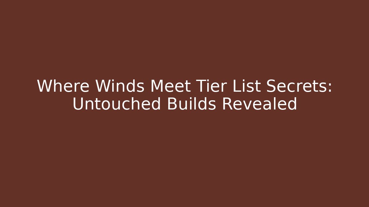 Where Winds Meet Tier List Secrets: Untouched Builds Revealed