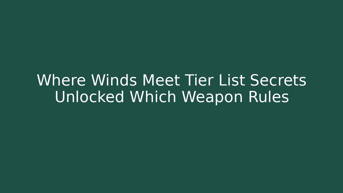 Where Winds Meet Tier List Secrets Unlocked Which Weapon Rules - Critter Realm