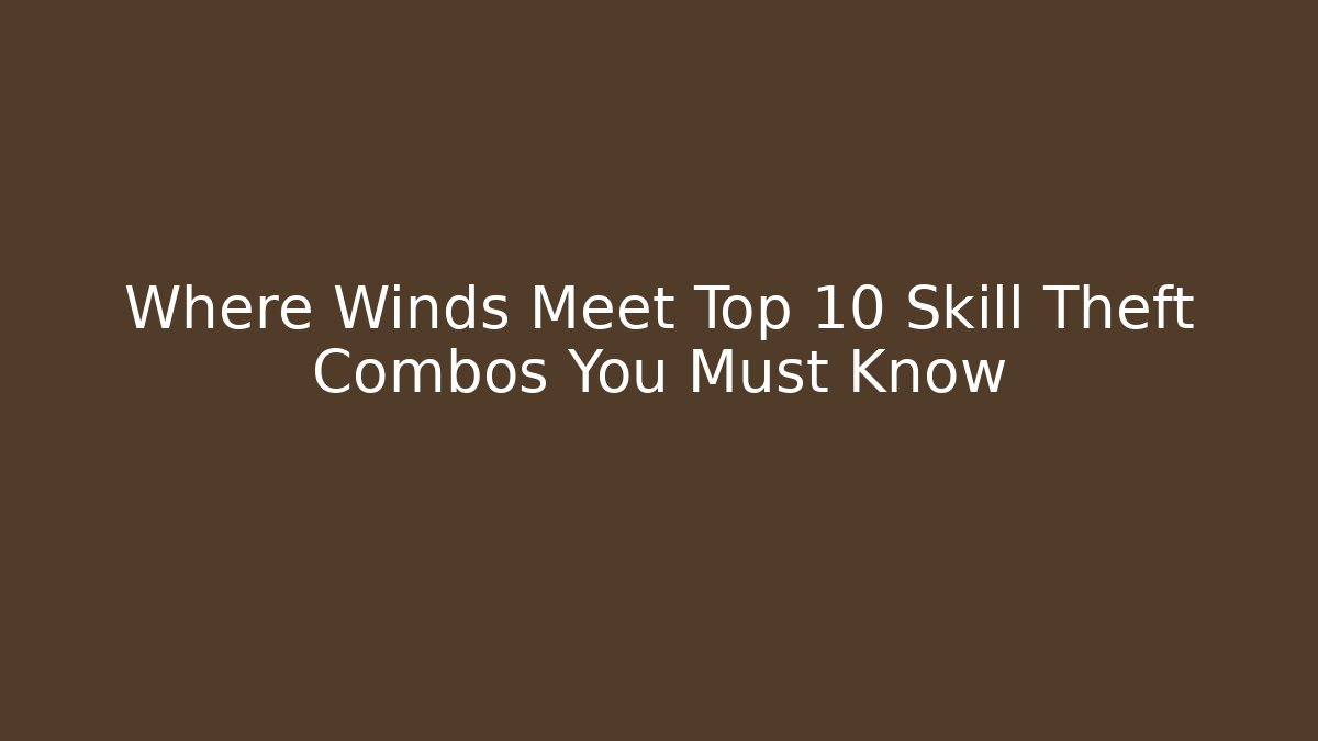 Where Winds Meet Top 10 Skill Theft Combos You Must Know
