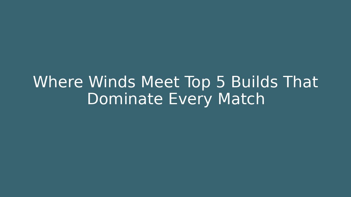 Where Winds Meet Top 5 Builds That Dominate Every Match - Critter Realm