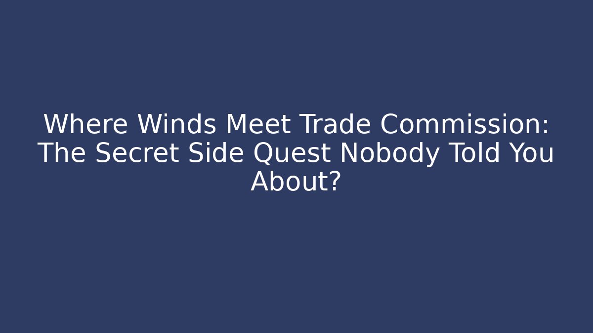 Where Winds Meet Trade Commission: The Secret Side Quest Nobody Told You About?